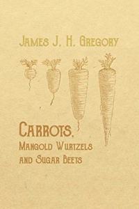 Carrots, Mangold Wurtzels and Sugar Beets - How to Raise Them, How to Keep Them and How to Feed Them