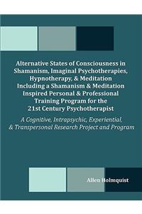 Alternative States of Consciousness in Shamanism, Imaginal Psychotherapies, Hypnotherapy, and Meditation Including a Shamanism and Meditation Inspired