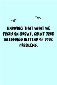Knowing that what we focus on grows, count your blessings instead of your problems. Journal