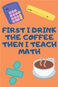 First I Drink The Coffee Then I Teach Math