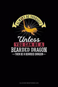 Always Be Yourself Unless You Can Be A Bearded Dragon Then Be A Bearded Dragon