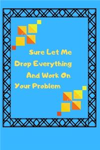 Sure Let Me Drop Everything And Work On Your Problem: Sure Let Me Drop Everything and Work On Your Problem.: Lined notebook