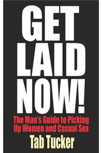 Get Laid Now! The Man's Guide to Picking Up Women and Casual Sex