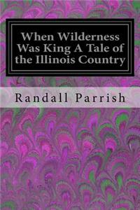When Wilderness Was King A Tale of the Illinois Country