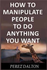 How to Manipulate People to Do Anything You Want: Powerful Social & Emotional Tricks to Learn the Ways of the Manipulative (Get into People's Mind)