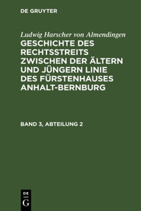 Ludwig Harscher Von Almendingen: Geschichte Des Rechtsstreits Zwischen Der Ältern Und Jüngern Linie Des Fürstenhauses Anhalt-Bernburg. Band 3, Abteilung 2