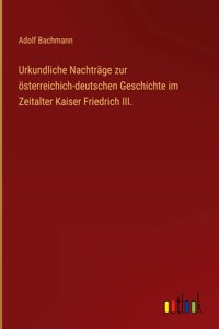 Urkundliche Nachträge zur österreichich-deutschen Geschichte im Zeitalter Kaiser Friedrich III.
