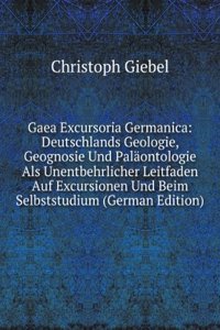 Gaea Excursoria Germanica: Deutschlands Geologie, Geognosie Und Palaontologie Als Unentbehrlicher Leitfaden Auf Excursionen Und Beim Selbststudium (German Edition)