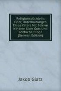 Religionsbuchlein; Oder, Unterhaltungen Eines Vaters Mit Seinen Kindern Uber Gott Und Gottliche Dinge (German Edition)