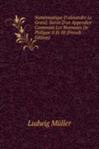 Numismatique D'alexandre Le Grand: Suivie D'un Appendice Contenant Les Monnaies De Philippe II Et III (French Edition)