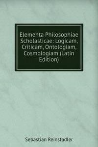 Elementa Philosophiae Scholasticae: Logicam, Criticam, Ontologiam, Cosmologiam (Latin Edition)