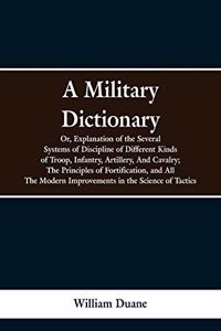 Military Dictionary, Or, Explanation of the Several Systems of Discipline of Different Kinds of Troop, Infantry, Artillery, And Cavalry; The Principles of Fortification, and All The Modern Improvements in the Science of Tactics.