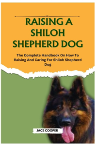 Raising a Shiloh Shepherd Dog: The Complete Handbook On How To Raising And Caring For Shiloh Shepherd Dog