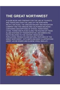 The Great Northwest; A Guide-Book and Itinerary for the Use of Tourists and Travelers Over the Lines of the Northern Pacific Railroad, the Oregon Railway and Navigation Company and the Oregon and California Railroad Containing Descriptions of State