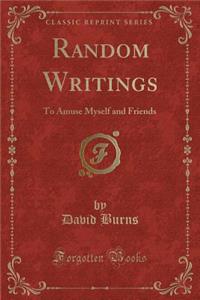 Random Writings: To Amuse Myself and Friends (Classic Reprint)