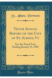 Tenth Annual Report of the City of St. Albans, VT: For the Fiscal Year Ending January 31, 1907 (Classic Reprint)