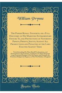 The Popish Royall Favourite, or a Full Discovery of His Majesties Extraordinary Favours To, and Protections of Notorious Papists, Priests, Jesuits, Against All Prosecutions and Penalties of the Laws Enacted Against Them: Notwithstanding His Many Ro