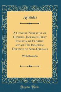 A Concise Narrative of General Jackson's First Invasion of Florida, and of His Immortal Defence of New-Orleans: With Remarks (Classic Reprint)
