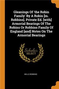 Gleanings Of 'the Robin Family' By A Robin [m. Robbins]. Private Ed. [with] Armorial Bearings Of The Robins Or Robbins Family Of England [and] Notes On The Armorial Bearings