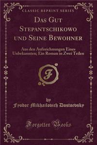 Das Gut Stepantschikowo Und Seine Bewohner: Aus Den Aufzeichnungen Eines Unbekannten; Ein Roman in Zwei Teilen (Classic Reprint)
