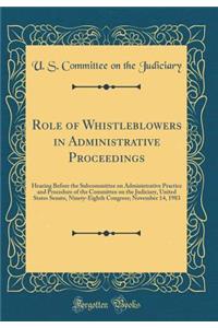 Role of Whistleblowers in Administrative Proceedings: Hearing Before the Subcommittee on Administrative Practice and Procedure of the Committee on the Judiciary, United States Senate, Ninety-Eighth Congress; November 14, 1983 (Classic Reprint)
