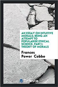 Essay on Intuitive Morals; Being an Attempt to Popularise Ethical Science. Part I