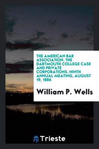 The American Bar Association. The Dartmouth College Case and Private Corporations. Ninth annual meating, August 19, 1886