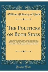 The Politicks on Both Sides: With Regard to Foreign Affairs, Stated from Their Own Writings, and Examined by the Course of Events; With Some Observations on the Present State of Affairs in Great Britain, and the Effects of Our Negotiations, for Sev