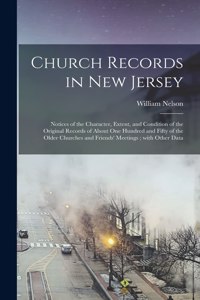 Church Records in New Jersey: Notices of the Character, Extent, and Condition of the Original Records of About One Hundred and Fifty of the Older Churches and Friends' Meetings; 