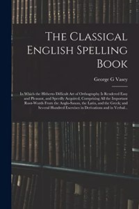 The Classical English Spelling Book; in Which the Hitherto Difficult Art of Orthography is Rendered Easy and Pleasant, and Speedly Acquired, Comprising All the Important Root-words From the Anglo-Saxon, the Latin, and the Greek; and Several Hundred
