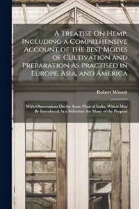 A Treatise On Hemp, Including a Comprehensive Account of the Best Modes of Cultivation and Preparation As Practised in Europe, Asia, and America