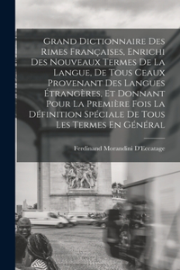 Grand Dictionnaire Des Rimes Françaises, Enrichi Des Nouveaux Termes De La Langue, De Tous Ceaux Provenant Des Langues Étrangères, Et Donnant Pour La Première Fois La Définition Spéciale De Tous Les Termes En Général