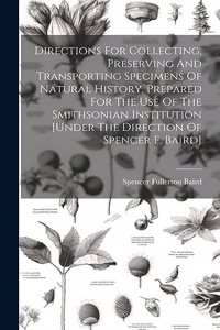 Directions For Collecting, Preserving And Transporting Specimens Of Natural History, Prepared For The Use Of The Smithsonian Institution [under The Direction Of Spencer F. Baird]