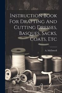 Instruction Book For Drafting And Cutting Dresses, Basques, Sacks, Coats, Etc
