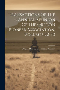 Transactions Of The ... Annual Reunion Of The Oregon Pioneer Association, Volumes 22-30