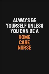 Always Be Yourself Unless You can Be A home care nurse
