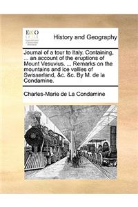 Journal of a Tour to Italy. Containing, ... an Account of the Eruptions of Mount Vesuvius. ... Remarks on the Mountains and Ice Vallies of Swisserland, &C. &C. by M. de La Condamine.