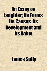 An Essay on Laughter; Its Forms, Its Causes, Its Development and Its Value