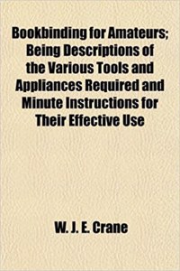 Bookbinding for Amateurs; Being Descriptions of the Various Tools and Appliances Required and Minute Instructions for Their Effective Use