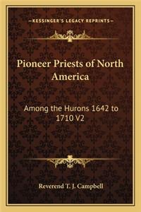 Pioneer Priests of North America: Among the Hurons 1642 to 1710 V2