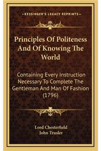 Principles Of Politeness And Of Knowing The World: Containing Every Instruction Necessary To Complete The Gentleman And Man Of Fashion (1796)