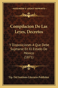 Compilacion de Las Leyes, Decretos: Y Disposiciones a Que Debe Sujetarse En El Estado de Mexico (1871)