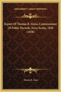 Report Of Thomas B. Akins, Commissioner Of Public Records, Nova-Scotia, 1858 (1858)