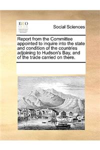 Report from the Committee Appointed to Inquire Into the State and Condition of the Countries Adjoining to Hudson's Bay, and of the Trade Carried on There.