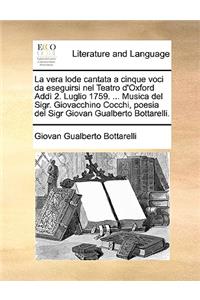 La Vera Lode Cantata a Cinque Voci Da Eseguirsi Nel Teatro D'Oxford Addi 2. Luglio 1759. ... Musica del Sigr. Giovacchino Cocchi, Poesia del Sigr Giovan Gualberto Bottarelli.