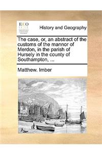 The Case, Or, an Abstract of the Customs of the Mannor of Merdon, in the Parish of Hursely in the County of Southampton, ...