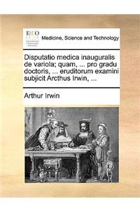 Disputatio Medica Inauguralis de Variola; Quam, ... Pro Gradu Doctoris, ... Eruditorum Examini Subjicit Arcthus Irwin, ...