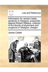 Information for James Calder, gardener in Glasgow, suspender; against Robert Wallace, collector to the faculty of physicians and surgeons in Glasgow, charger.