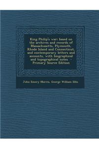 King Philip's War; Based on the Archives and Records of Massachusetts, Plymouth, Rhode Island and Connecticut, and Contemporary Letters and Accounts, with Biographical and Topographical Notes