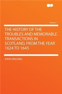 The History of the Troubles and Memorable Transactions in Scotland, from the Year 1624 to 1645 Volume 1
